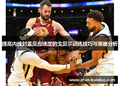提高内线封盖反应速度的戈贝尔训练技巧与策略分析
