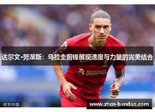 达尔文·努涅斯：乌拉圭前锋展现速度与力量的完美结合