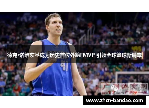 德克·诺维茨基成为历史首位外籍FMVP 引领全球篮球新篇章