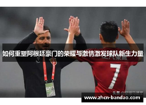如何重塑阿根廷豪门的荣耀与激情激发球队新生力量