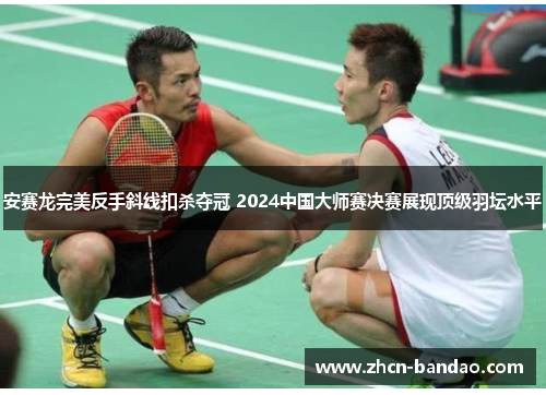 安赛龙完美反手斜线扣杀夺冠 2024中国大师赛决赛展现顶级羽坛水平