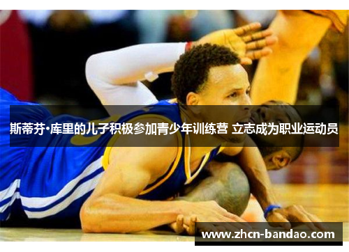 斯蒂芬·库里的儿子积极参加青少年训练营 立志成为职业运动员