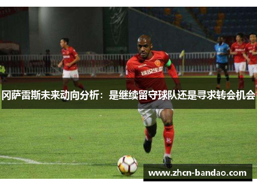 冈萨雷斯未来动向分析：是继续留守球队还是寻求转会机会