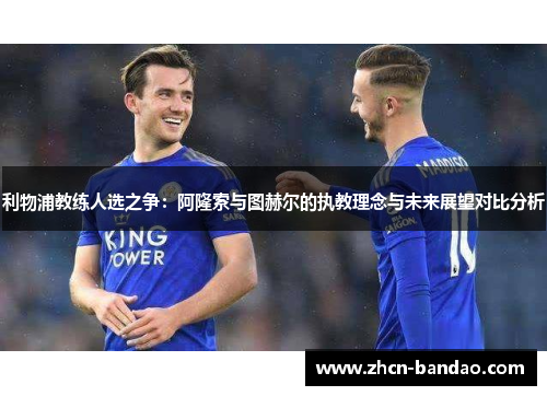 利物浦教练人选之争：阿隆索与图赫尔的执教理念与未来展望对比分析