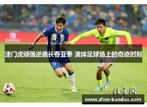 津门虎顽强逆袭长春亚泰 演绎足球场上的奇迹时刻