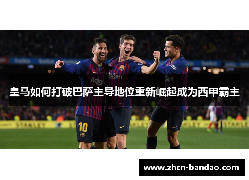 皇马如何打破巴萨主导地位重新崛起成为西甲霸主