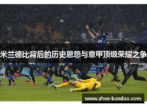 米兰德比背后的历史恩怨与意甲顶级荣耀之争