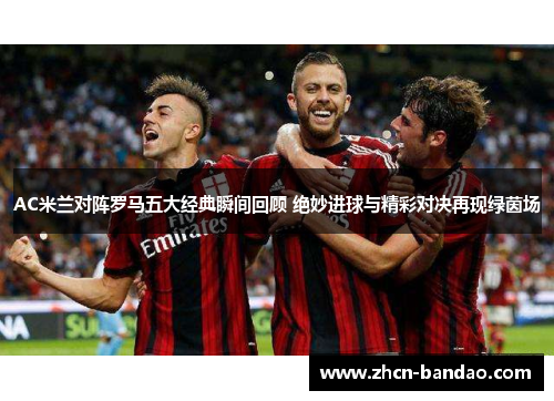 AC米兰对阵罗马五大经典瞬间回顾 绝妙进球与精彩对决再现绿茵场