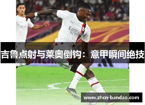 吉鲁点射与莱奥倒钩：意甲瞬间绝技