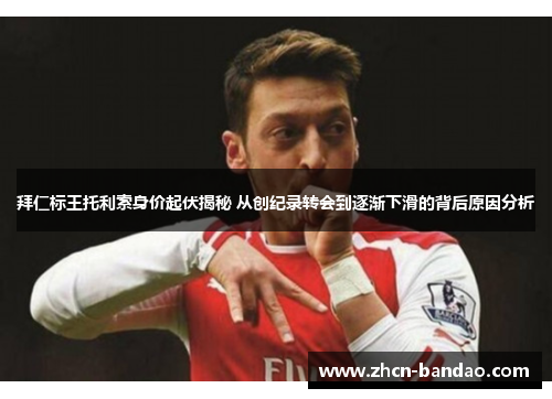 拜仁标王托利索身价起伏揭秘 从创纪录转会到逐渐下滑的背后原因分析