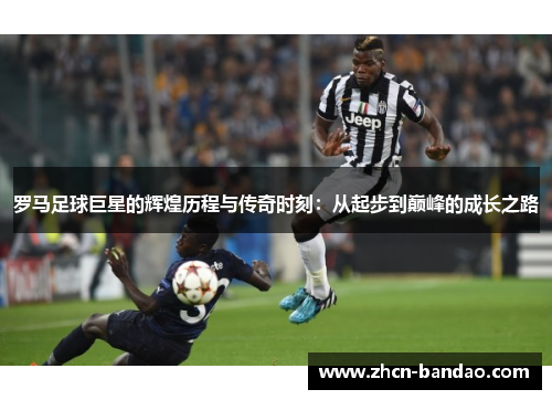 罗马足球巨星的辉煌历程与传奇时刻：从起步到巅峰的成长之路