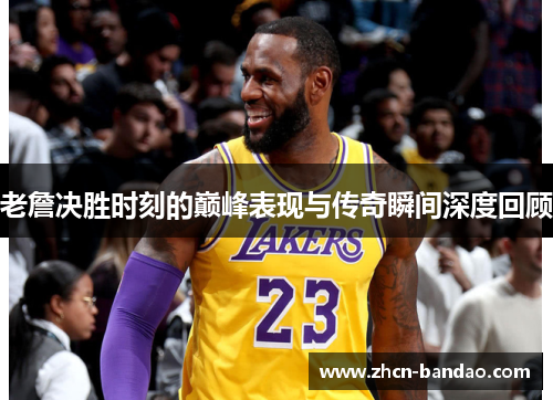 老詹决胜时刻的巅峰表现与传奇瞬间深度回顾