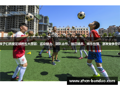 孩子们喜爱足球的五大原因：运动魅力、团队合作、技巧培养、娱乐性强、激发竞争意识