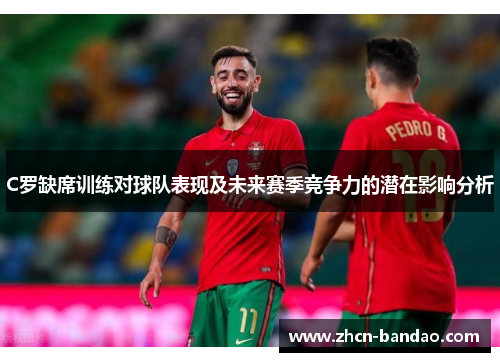 C罗缺席训练对球队表现及未来赛季竞争力的潜在影响分析