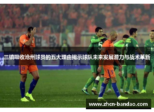 三镇吸收沧州球员的五大理由揭示球队未来发展潜力与战术革新