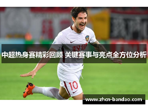 中超热身赛精彩回顾 关键赛事与亮点全方位分析