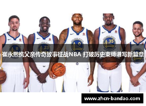 崔永熙携父亲传奇故事征战NBA 打破历史束缚谱写新篇章