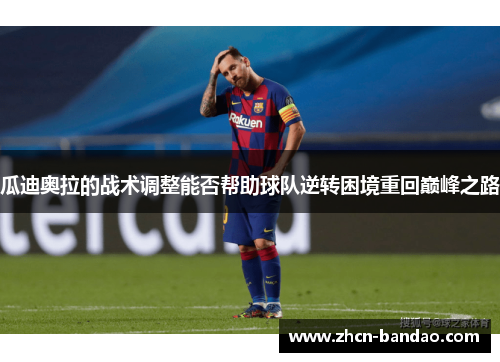 瓜迪奥拉的战术调整能否帮助球队逆转困境重回巅峰之路