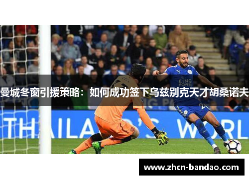 曼城冬窗引援策略：如何成功签下乌兹别克天才胡桑诺夫