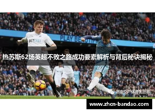 热苏斯62场英超不败之路成功要素解析与背后秘诀揭秘