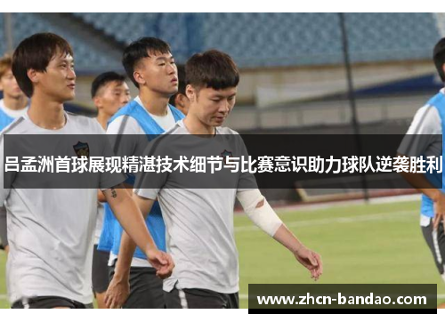 吕孟洲首球展现精湛技术细节与比赛意识助力球队逆袭胜利