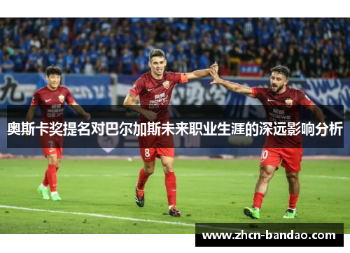 奥斯卡奖提名对巴尔加斯未来职业生涯的深远影响分析