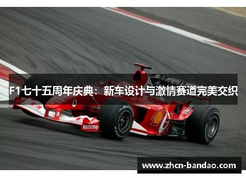 F1七十五周年庆典：新车设计与激情赛道完美交织