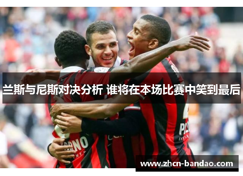 兰斯与尼斯对决分析 谁将在本场比赛中笑到最后