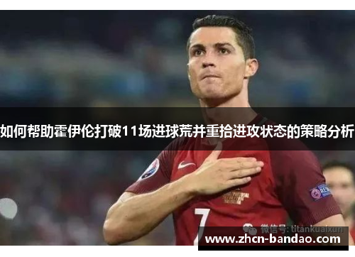如何帮助霍伊伦打破11场进球荒并重拾进攻状态的策略分析