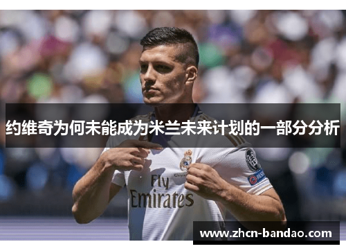 约维奇为何未能成为米兰未来计划的一部分分析