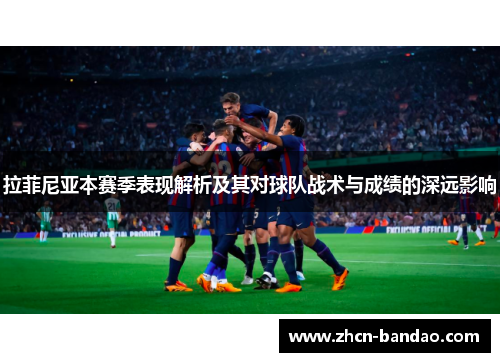 拉菲尼亚本赛季表现解析及其对球队战术与成绩的深远影响