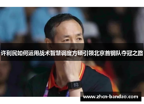 许利民如何运用战术智慧调度方硕引领北京首钢队夺冠之路