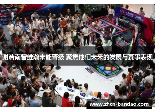 谢浩南曾维瀚未能晋级 聚焦他们未来的发展与赛事表现