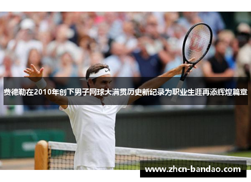 费德勒在2010年创下男子网球大满贯历史新纪录为职业生涯再添辉煌篇章