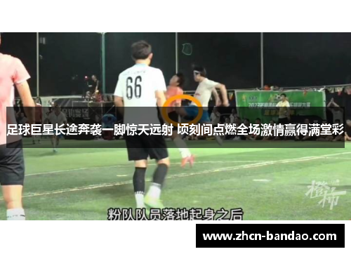 足球巨星长途奔袭一脚惊天远射 顷刻间点燃全场激情赢得满堂彩