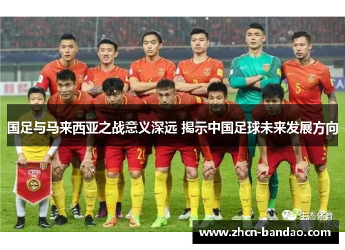 国足与马来西亚之战意义深远 揭示中国足球未来发展方向