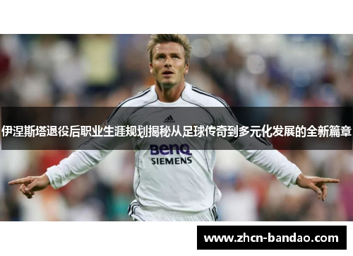 伊涅斯塔退役后职业生涯规划揭秘从足球传奇到多元化发展的全新篇章