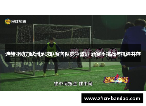 迪赫亚助力欧洲足球联赛各队竞争激烈 新赛季挑战与机遇并存