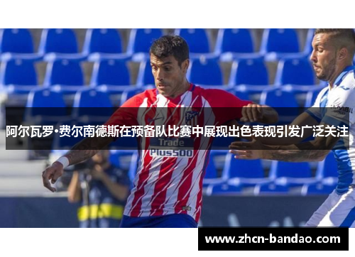 阿尔瓦罗·费尔南德斯在预备队比赛中展现出色表现引发广泛关注