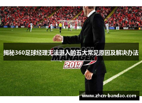 揭秘360足球经理无法进入的五大常见原因及解决办法